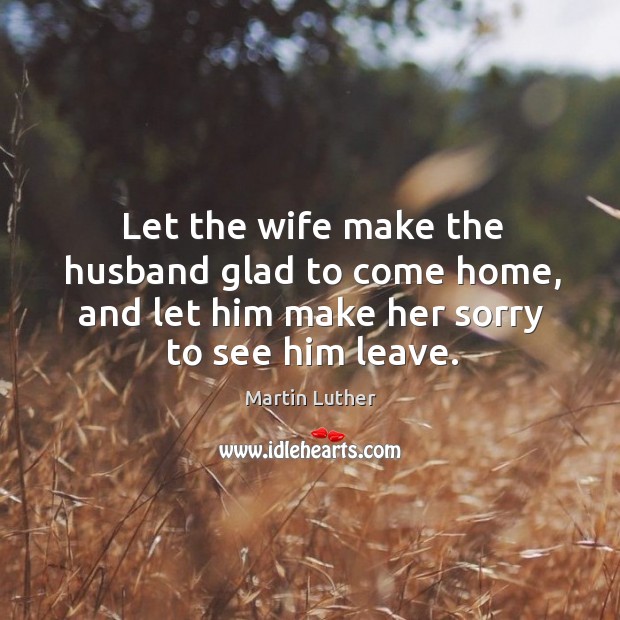 Let the wife make the husband glad to come home, and let him make her sorry to see him leave. Image