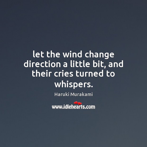 Let the wind change direction a little bit, and their cries turned to whispers. Haruki Murakami Picture Quote