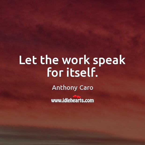 Let the work speak for itself. Anthony Caro Picture Quote
