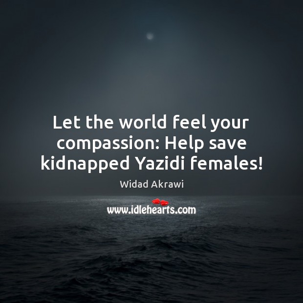Let the world feel your compassion: Help save kidnapped Yazidi females! Widad Akrawi Picture Quote