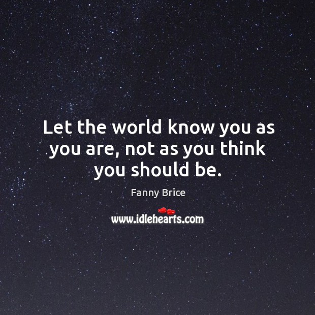 Let the world know you as you are, not as you think you should be. Fanny Brice Picture Quote