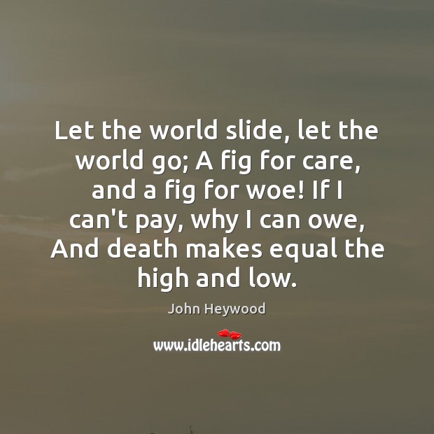 Let the world slide, let the world go; A fig for care, John Heywood Picture Quote