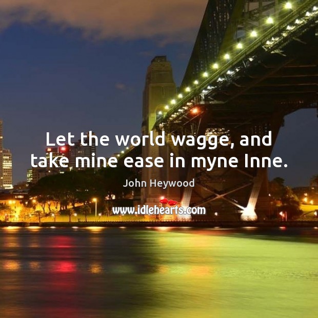 Let the world wagge, and take mine ease in myne Inne. John Heywood Picture Quote