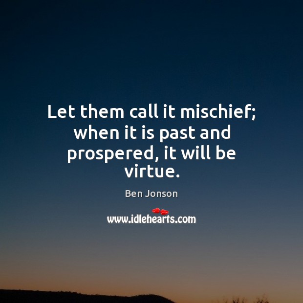 Let them call it mischief; when it is past and prospered, it will be virtue. Ben Jonson Picture Quote