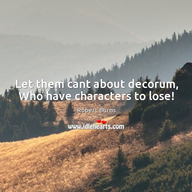 Let them cant about decorum, who have characters to lose! Robert Burns Picture Quote