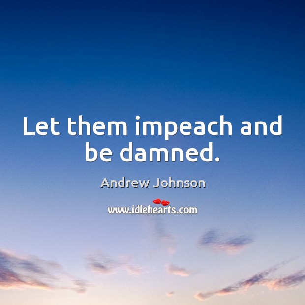 Let them impeach and be damned. Andrew Johnson Picture Quote