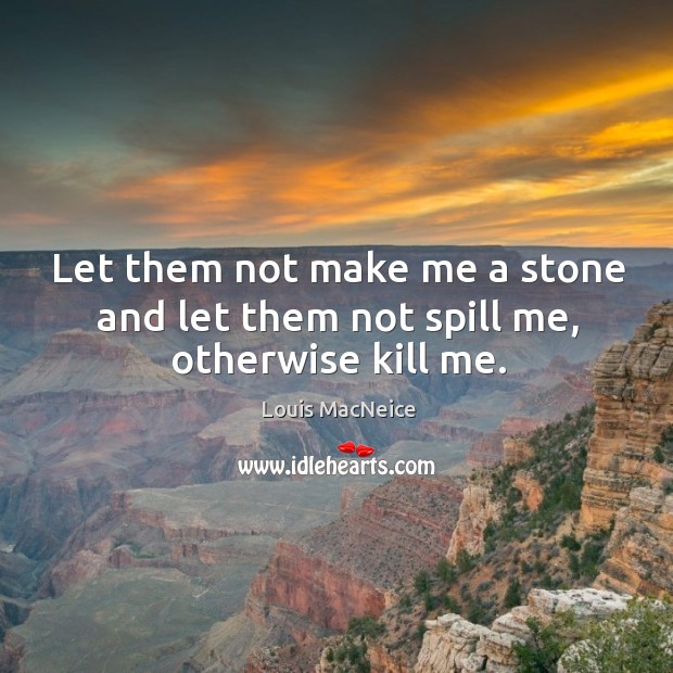 Let them not make me a stone and let them not spill me, otherwise kill me. Louis MacNeice Picture Quote