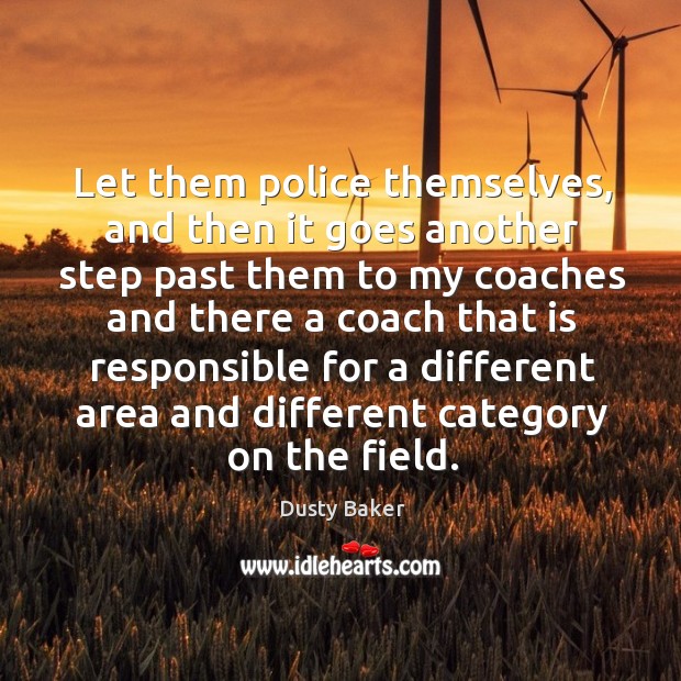 Let them police themselves, and then it goes another step past them to my coaches and Dusty Baker Picture Quote