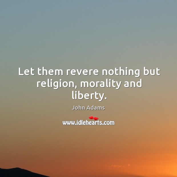 Let them revere nothing but religion, morality and liberty. John Adams Picture Quote