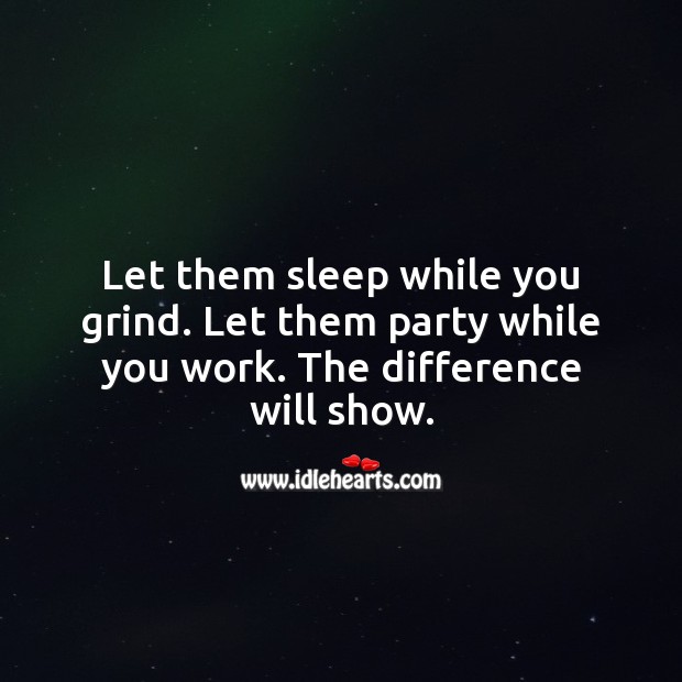 Let them sleep while you grind. Let them party while you work. The difference will show. Life Success Quotes Image
