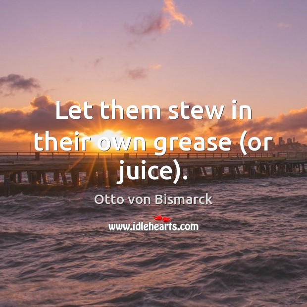 Let them stew in their own grease (or juice). Otto von Bismarck Picture Quote