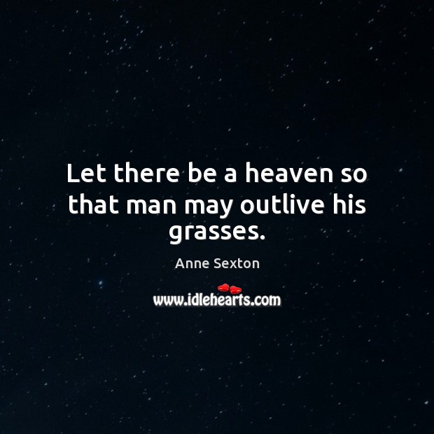 Let there be a heaven so that man may outlive his grasses. Anne Sexton Picture Quote