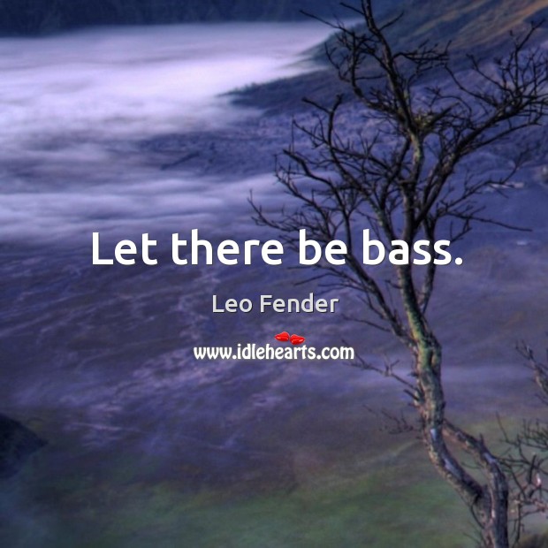 Let there be bass. Leo Fender Picture Quote