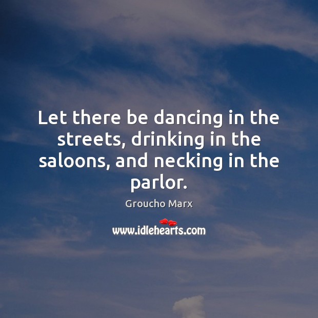 Let there be dancing in the streets, drinking in the saloons, and necking in the parlor. Groucho Marx Picture Quote