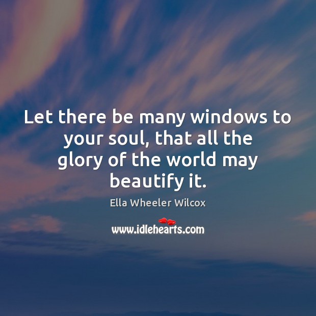 Let there be many windows to your soul, that all the glory of the world may beautify it. Image
