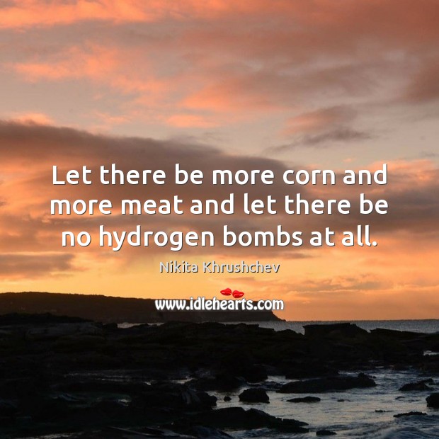 Let there be more corn and more meat and let there be no hydrogen bombs at all. Nikita Khrushchev Picture Quote