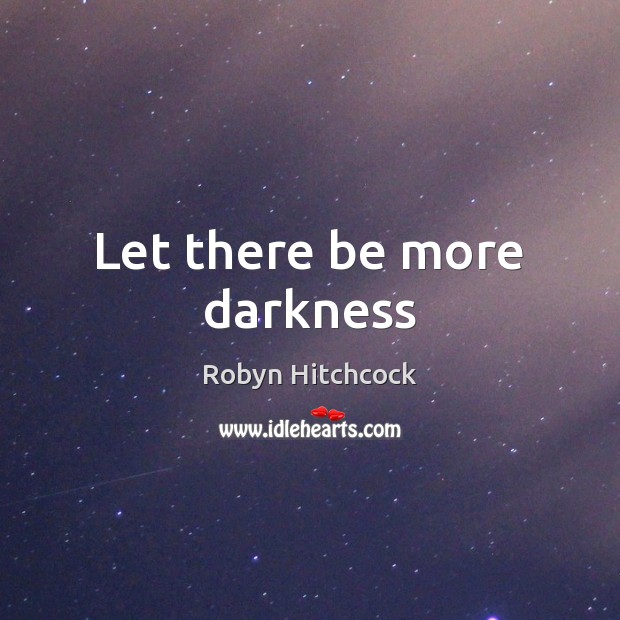Let there be more darkness Robyn Hitchcock Picture Quote