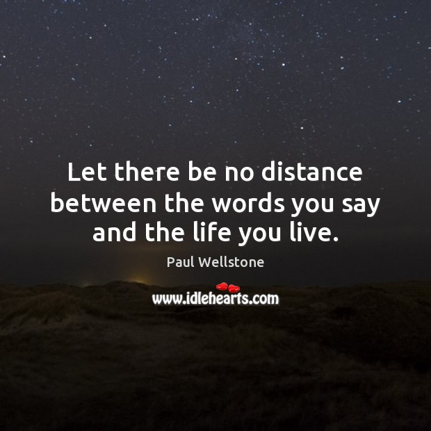 Let there be no distance between the words you say and the life you live. Image