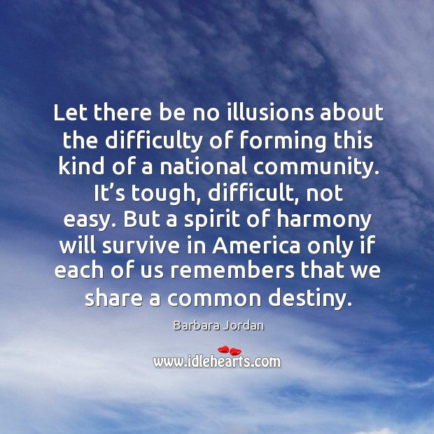 Let there be no illusions about the difficulty of forming this kind of a national community. Barbara Jordan Picture Quote