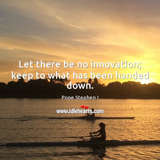 Let there be no innovation; keep to what has been handed down. Pope Stephen I Picture Quote