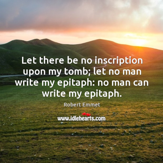 Let there be no inscription upon my tomb; let no man write my epitaph: no man can write my epitaph. Image