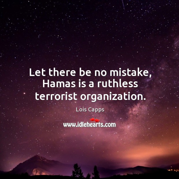 Let there be no mistake, hamas is a ruthless terrorist organization. Lois Capps Picture Quote