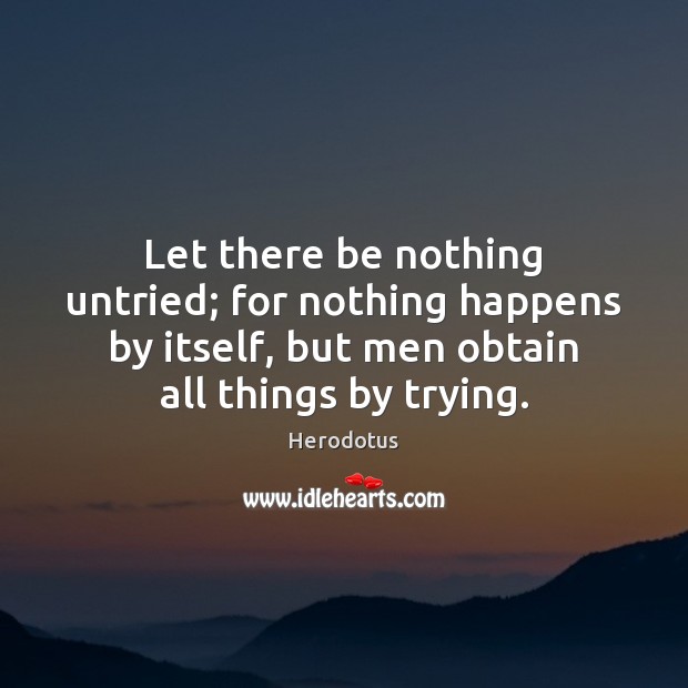Let there be nothing untried; for nothing happens by itself, but men Herodotus Picture Quote