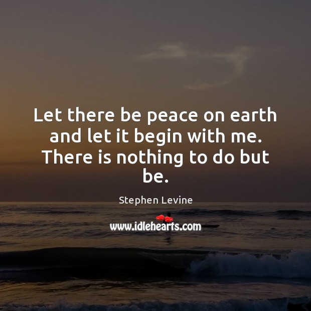 Let there be peace on earth and let it begin with me. There is nothing to do but be. Stephen Levine Picture Quote