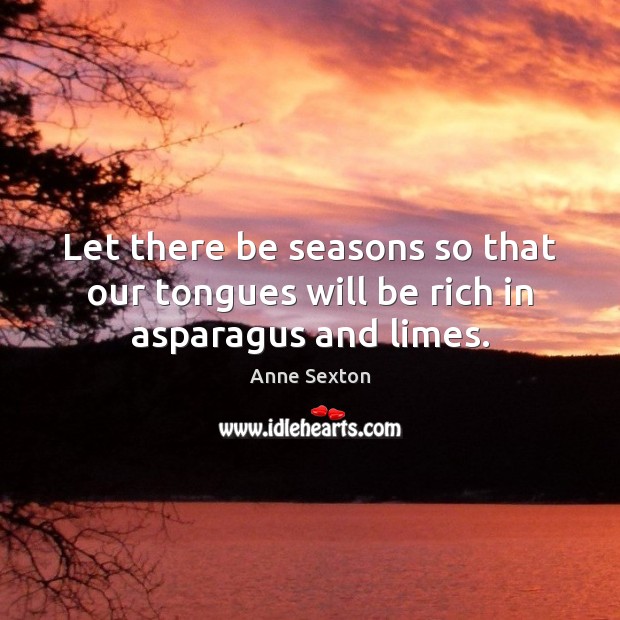 Let there be seasons so that our tongues will be rich in asparagus and limes. Anne Sexton Picture Quote