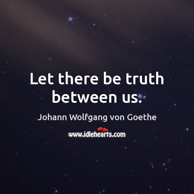 Let there be truth between us. Johann Wolfgang von Goethe Picture Quote