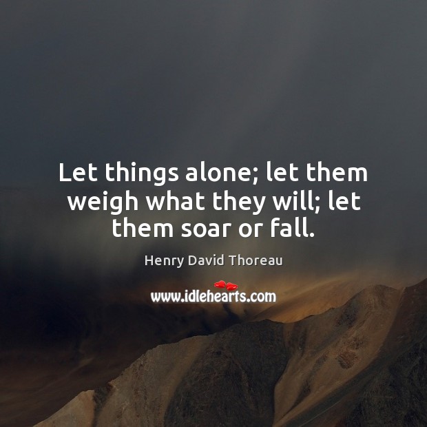 Let things alone; let them weigh what they will; let them soar or fall. Image