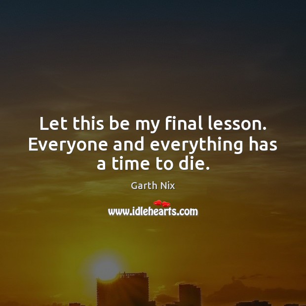 Let this be my final lesson. Everyone and everything has a time to die. Garth Nix Picture Quote