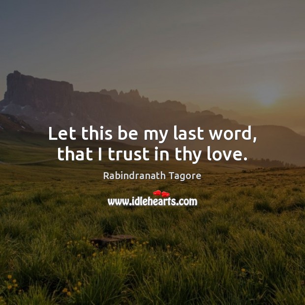 Let this be my last word, that I trust in thy love. Rabindranath Tagore Picture Quote