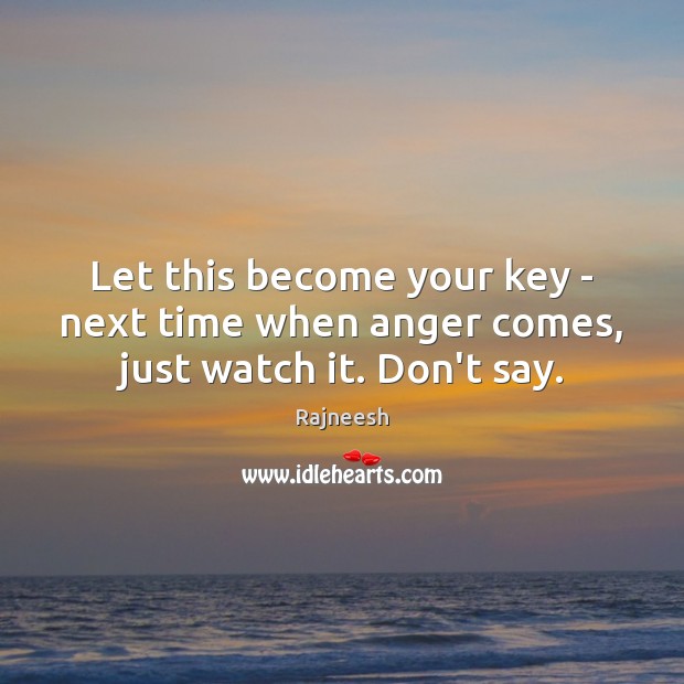 Let this become your key – next time when anger comes, just watch it. Don’t say. Rajneesh Picture Quote