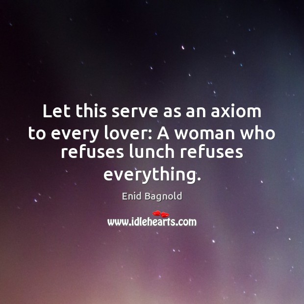 Let this serve as an axiom to every lover: A woman who refuses lunch refuses everything. Enid Bagnold Picture Quote