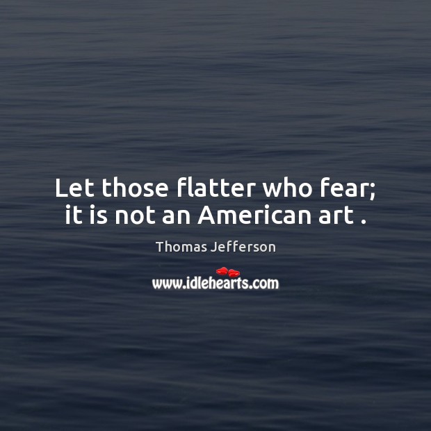 Let those flatter who fear; it is not an American art . Thomas Jefferson Picture Quote