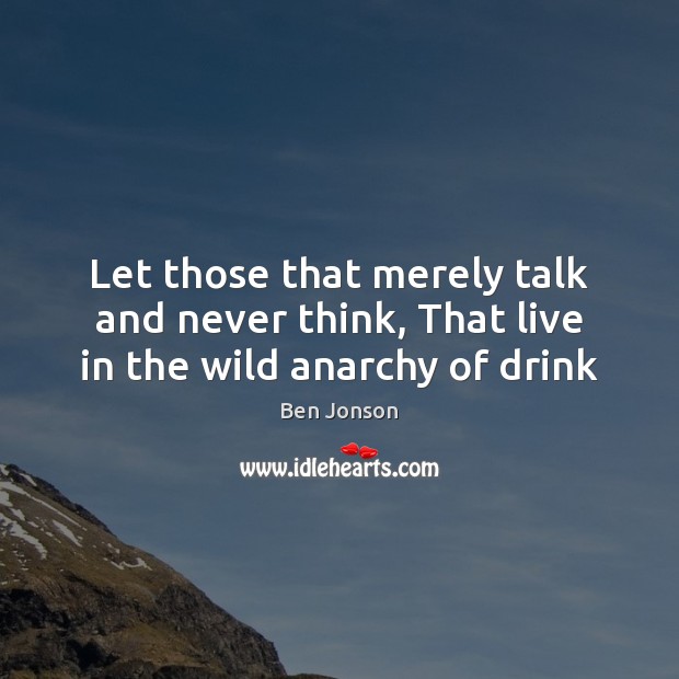 Let those that merely talk and never think, That live in the wild anarchy of drink Ben Jonson Picture Quote