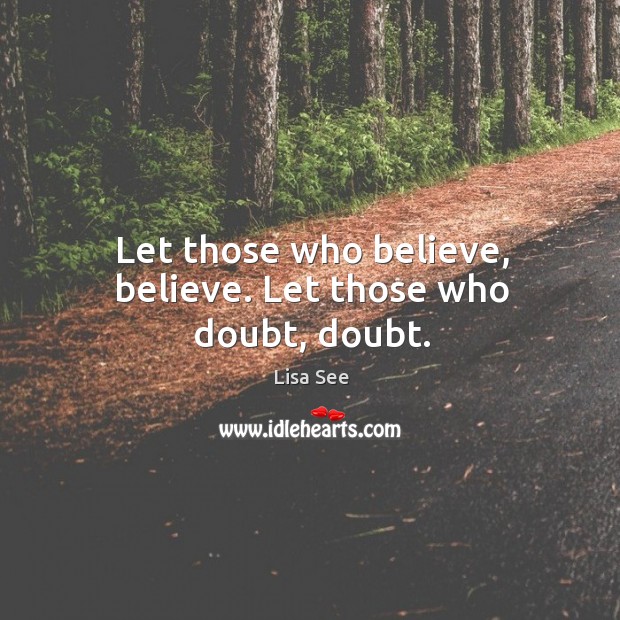 Let those who believe, believe. Let those who doubt, doubt. Lisa See Picture Quote