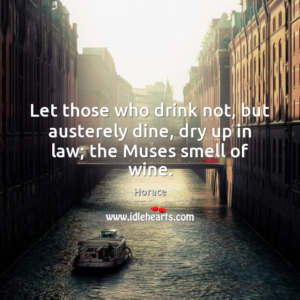 Let those who drink not, but austerely dine, dry up in law; the Muses smell of wine. Horace Picture Quote
