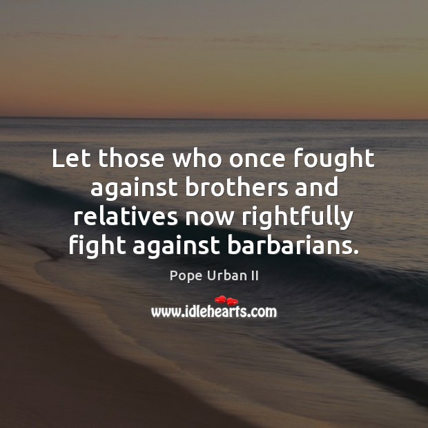 Let those who once fought against brothers and relatives now rightfully fight Pope Urban II Picture Quote