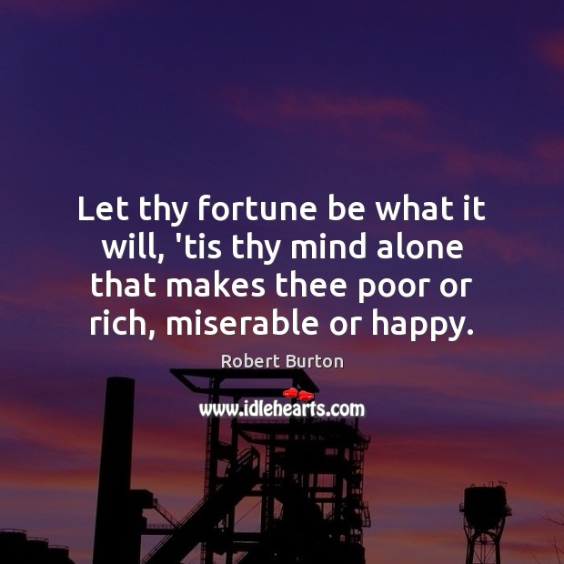 Let thy fortune be what it will, ’tis thy mind alone that Robert Burton Picture Quote