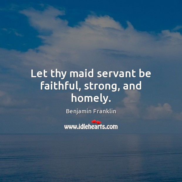 Let thy maid servant be faithful, strong, and homely. Benjamin Franklin Picture Quote