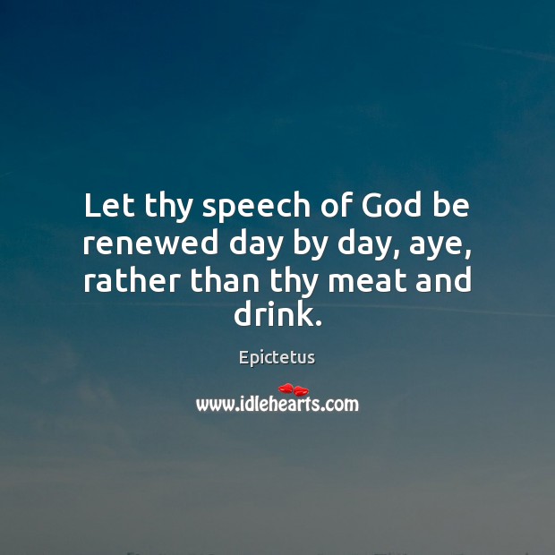 Let thy speech of God be renewed day by day, aye, rather than thy meat and drink. Image