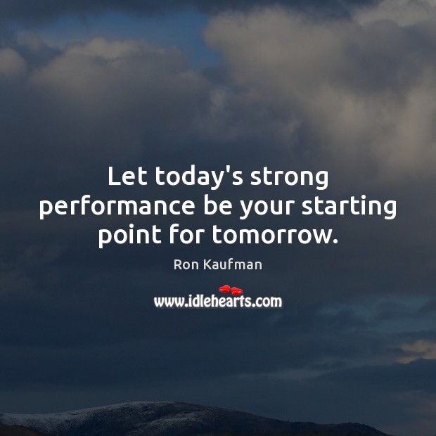 Let today’s strong performance be your starting point for tomorrow. Ron Kaufman Picture Quote