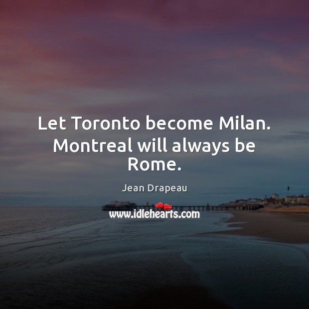 Let Toronto become Milan. Montreal will always be Rome. Jean Drapeau Picture Quote