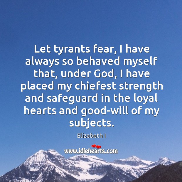 Let tyrants fear, I have always so behaved myself that, under God, Elizabeth I Picture Quote