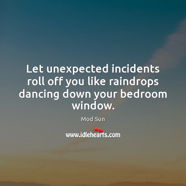 Let unexpected incidents roll off you like raindrops dancing down your bedroom window. Mod Sun Picture Quote