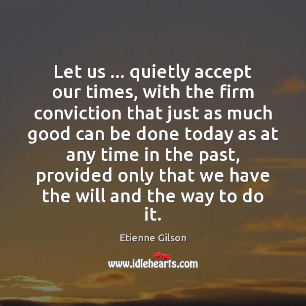 Let us … quietly accept our times, with the firm conviction that just Etienne Gilson Picture Quote