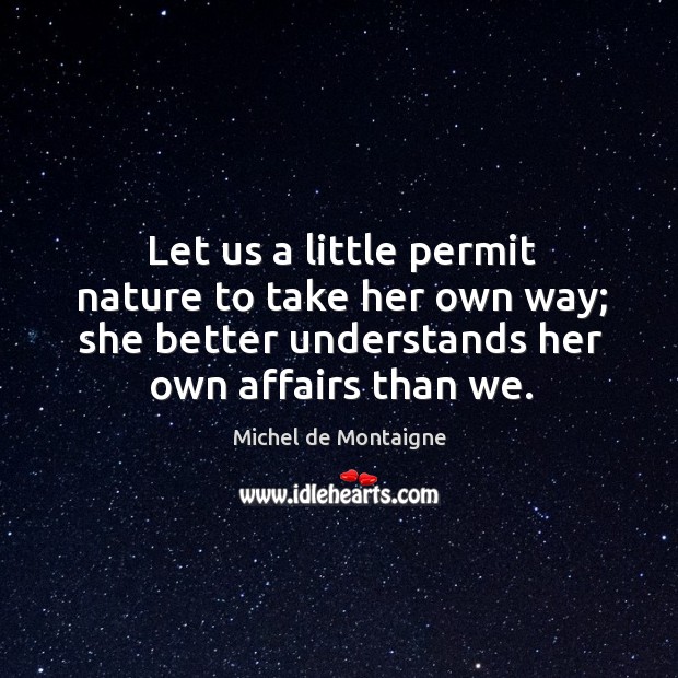 Let us a little permit nature to take her own way; she Michel de Montaigne Picture Quote