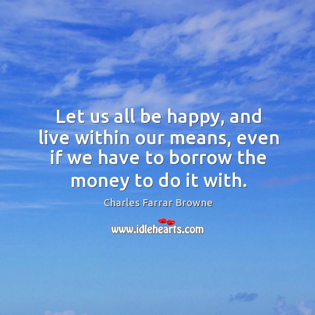 Let us all be happy, and live within our means, even if we have to borrow the money to do it with. Image